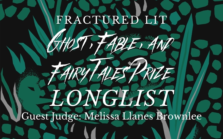 Ghost, Fable, and Fairy Tales Prize Judged by Melissa Llanes Brownlee Longlist