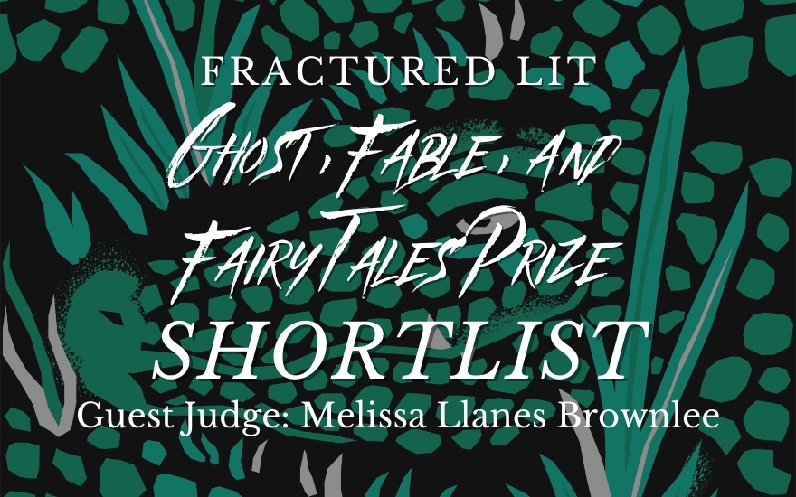 Ghost, Fable, and Fairy Tales Prize Judged by Melissa Llanes Brownlee Shortlist
